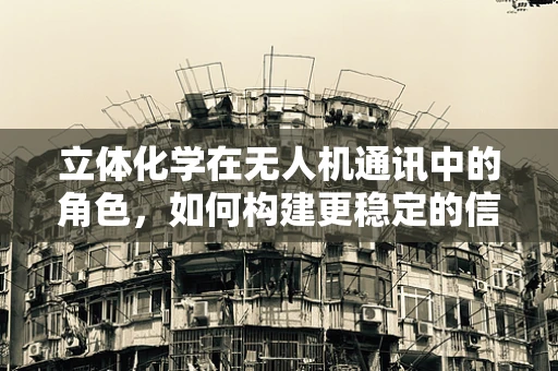 立体化学在无人机通讯中的角色，如何构建更稳定的信号传输？