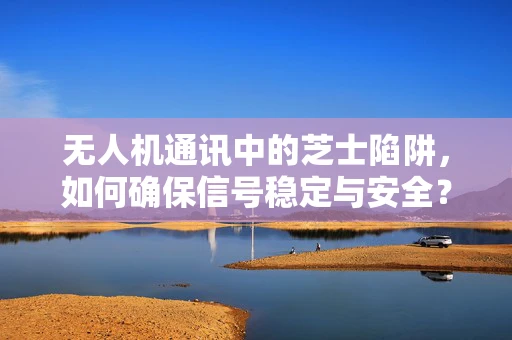 无人机通讯中的芝士陷阱，如何确保信号稳定与安全？