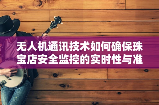 无人机通讯技术如何确保珠宝店安全监控的实时性与准确性？