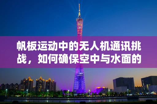 帆板运动中的无人机通讯挑战，如何确保空中与水面的无缝连接？