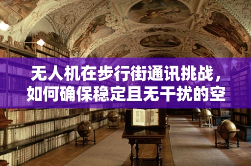 无人机在步行街通讯挑战，如何确保稳定且无干扰的空中通讯？