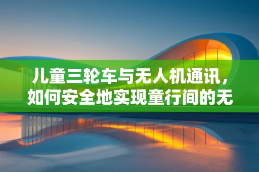 儿童三轮车与无人机通讯，如何安全地实现童行间的无缝连接？