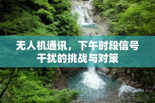 无人机通讯，下午时段信号干扰的挑战与对策
