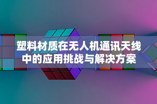 塑料材质在无人机通讯天线中的应用挑战与解决方案
