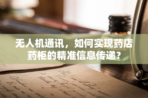 无人机通讯，如何实现药店药柜的精准信息传递？