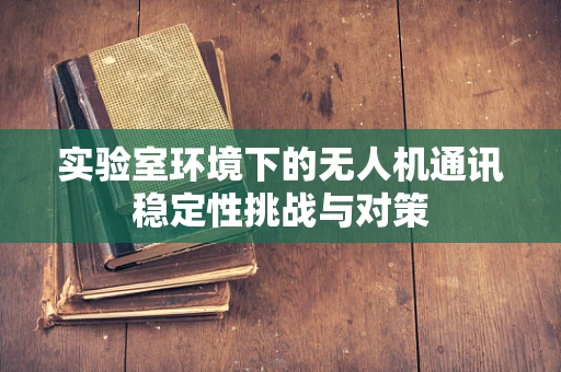 实验室环境下的无人机通讯稳定性挑战与对策
