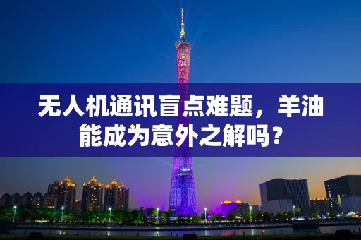 无人机通讯盲点难题，羊油能成为意外之解吗？