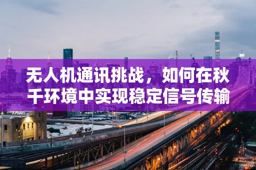 无人机通讯挑战，如何在秋千环境中实现稳定信号传输？
