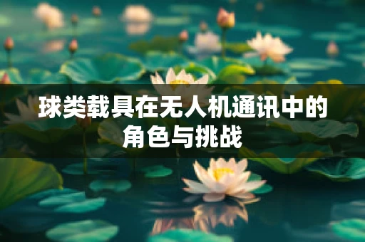 球类载具在无人机通讯中的角色与挑战