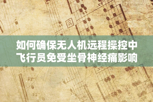 如何确保无人机远程操控中飞行员免受坐骨神经痛影响？
