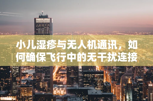 小儿湿疹与无人机通讯，如何确保飞行中的无干扰连接？