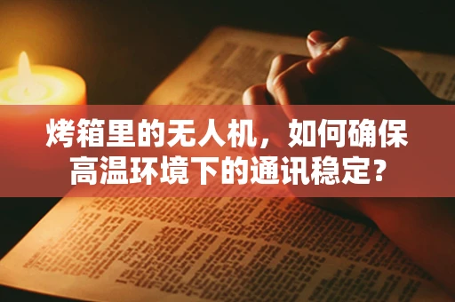 烤箱里的无人机，如何确保高温环境下的通讯稳定？