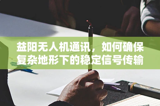 益阳无人机通讯，如何确保复杂地形下的稳定信号传输？