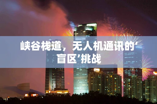 峡谷栈道，无人机通讯的‘盲区’挑战