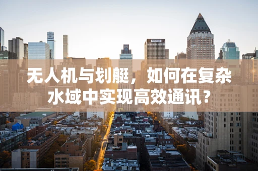 无人机与划艇，如何在复杂水域中实现高效通讯？