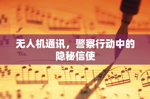 无人机通讯，警察行动中的隐秘信使