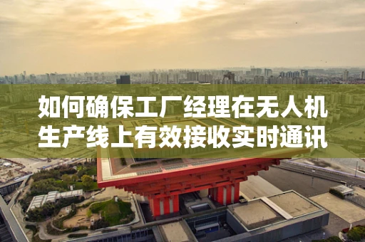 如何确保工厂经理在无人机生产线上有效接收实时通讯？