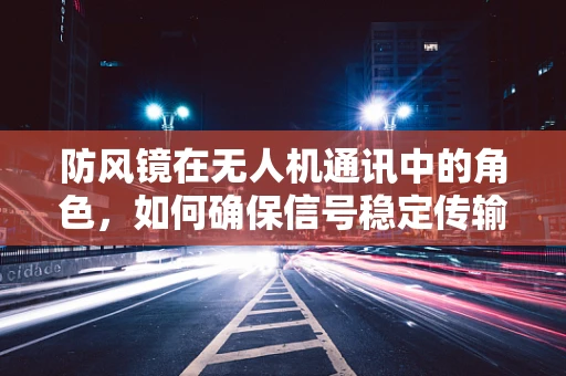防风镜在无人机通讯中的角色，如何确保信号稳定传输？