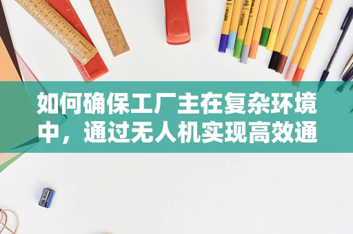 如何确保工厂主在复杂环境中，通过无人机实现高效通讯联络？