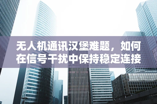 无人机通讯汉堡难题，如何在信号干扰中保持稳定连接？