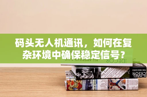 码头无人机通讯，如何在复杂环境中确保稳定信号？