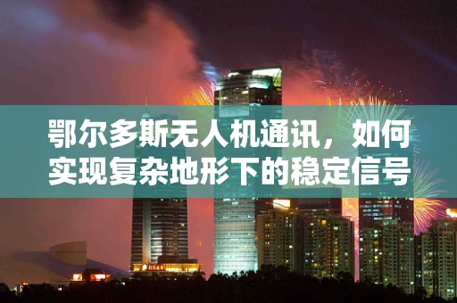 鄂尔多斯无人机通讯，如何实现复杂地形下的稳定信号传输？