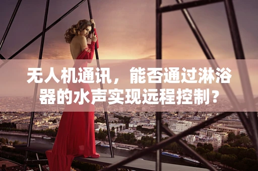 无人机通讯，能否通过淋浴器的水声实现远程控制？
