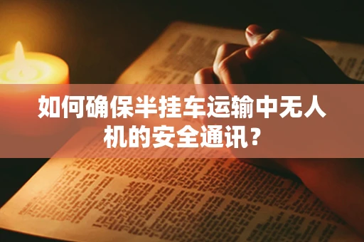 如何确保半挂车运输中无人机的安全通讯？