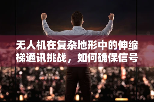 无人机在复杂地形中的伸缩梯通讯挑战，如何确保信号稳定传输？