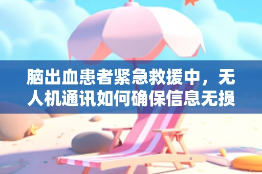 脑出血患者紧急救援中，无人机通讯如何确保信息无损传输？