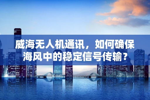 威海无人机通讯，如何确保海风中的稳定信号传输？