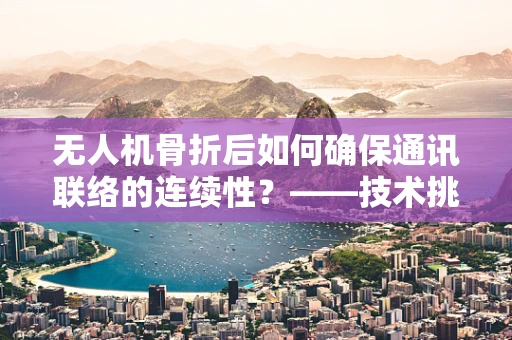 无人机骨折后如何确保通讯联络的连续性？——技术挑战与解决方案