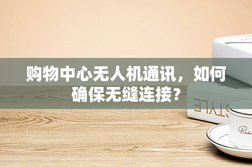 购物中心无人机通讯，如何确保无缝连接？