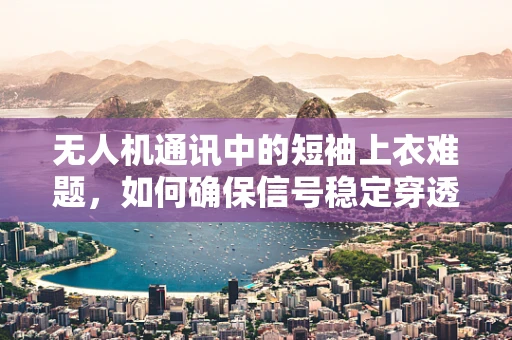 无人机通讯中的短袖上衣难题，如何确保信号稳定穿透？