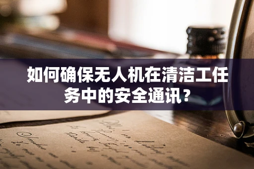如何确保无人机在清洁工任务中的安全通讯？