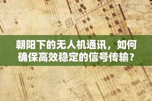 朝阳下的无人机通讯，如何确保高效稳定的信号传输？
