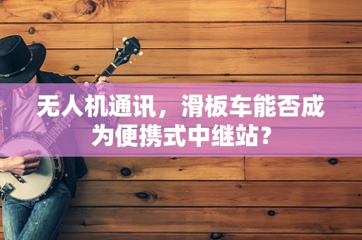 无人机通讯，滑板车能否成为便携式中继站？