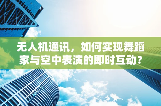 无人机通讯，如何实现舞蹈家与空中表演的即时互动？