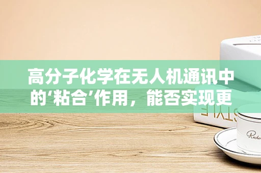 高分子化学在无人机通讯中的‘粘合’作用，能否实现更稳定的信号传输？