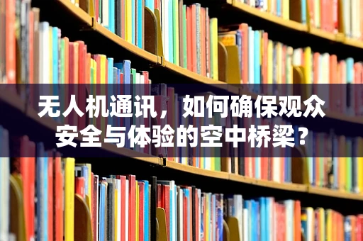 无人机通讯，如何确保观众安全与体验的空中桥梁？