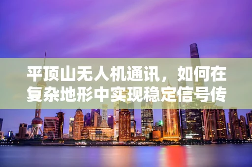 平顶山无人机通讯，如何在复杂地形中实现稳定信号传输？