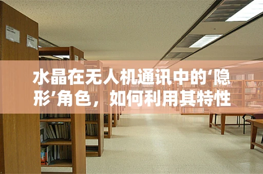 水晶在无人机通讯中的‘隐形’角色，如何利用其特性优化信号传输？