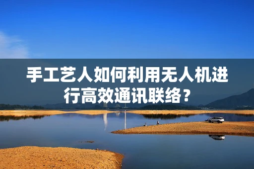 手工艺人如何利用无人机进行高效通讯联络？
