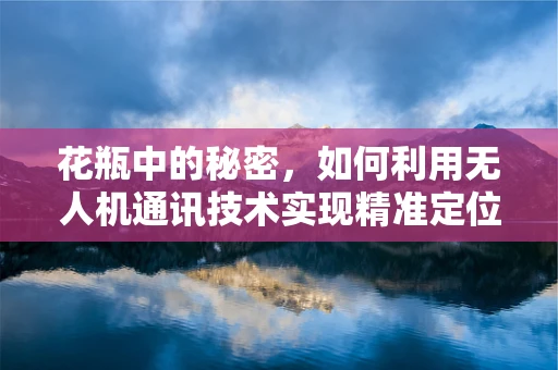 花瓶中的秘密，如何利用无人机通讯技术实现精准定位？