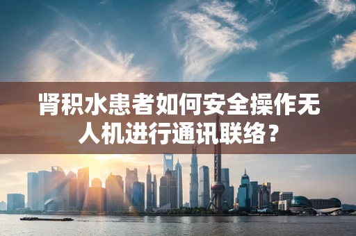 肾积水患者如何安全操作无人机进行通讯联络？