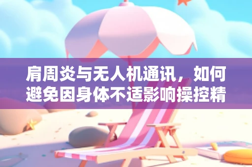 肩周炎与无人机通讯，如何避免因身体不适影响操控精度？