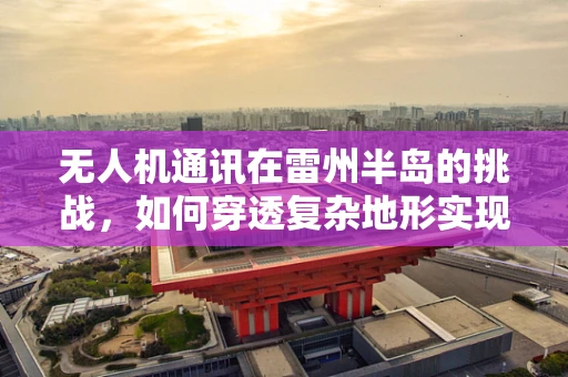 无人机通讯在雷州半岛的挑战，如何穿透复杂地形实现稳定联络？