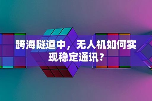 跨海隧道中，无人机如何实现稳定通讯？