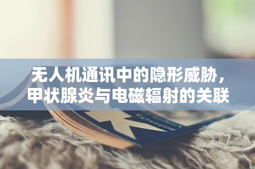 无人机通讯中的隐形威胁，甲状腺炎与电磁辐射的关联？