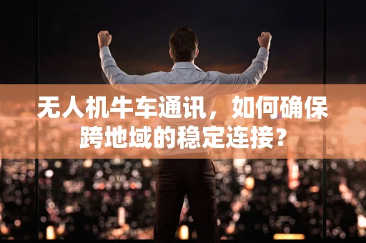 无人机牛车通讯，如何确保跨地域的稳定连接？